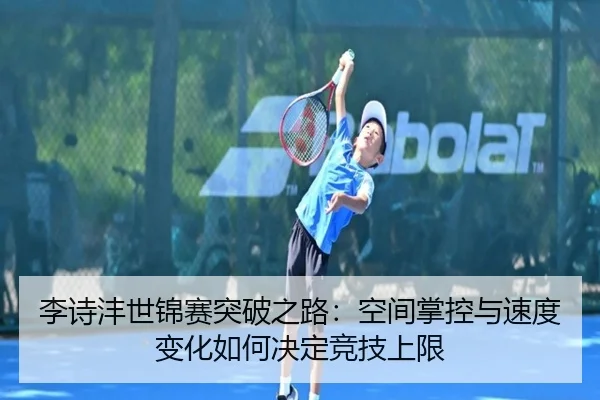 李诗沣世锦赛突破之路：空间掌控与速度变化如何决定竞技上限